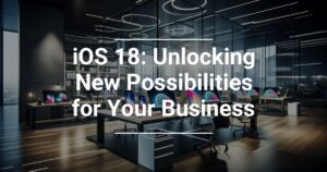Apple’s iOS 18: Unlocking New Possibilities for Your Business